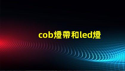 cob燈帶和led燈帶的區別 視頻 cob和led的燈哪個好